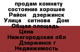 продам комнату состояние хорошее › Район ­ дзержинск › Улица ­ ситнова › Дом ­ 8 › Общая площадь ­ 18 › Цена ­ 870 000 - Нижегородская обл., Дзержинск г. Недвижимость » Квартиры продажа   